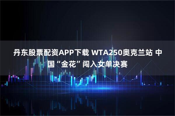 丹东股票配资APP下载 WTA250奥克兰站 中国“金花”闯入女单决赛
