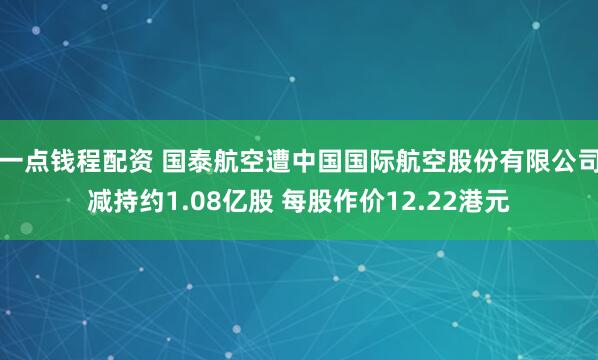 一点钱程配资 国泰航空遭中国国际航空股份有限公司减持约1.08亿股 每股作价12.22港元