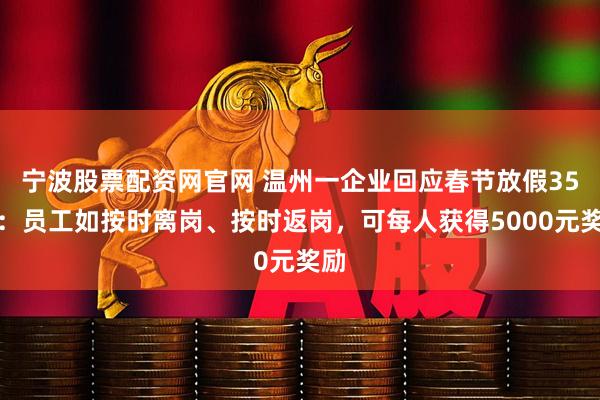 宁波股票配资网官网 温州一企业回应春节放假35天：员工如按时离岗、按时返岗，可每人获得5000元奖励