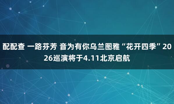 配配查 一路芬芳 音为有你乌兰图雅“花开四季”2026巡演将于4.11北京启航