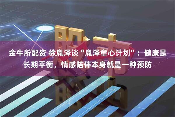 金牛所配资 徐胤泽谈“胤泽童心计划”：健康是长期平衡，情感陪伴本身就是一种预防