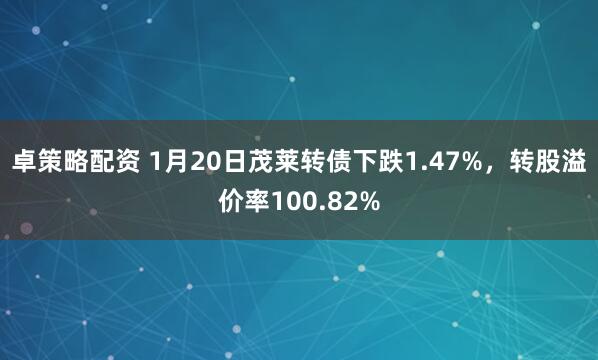 卓策略配资 1月20日茂莱转债下跌1.47%，转股溢价率100.82%
