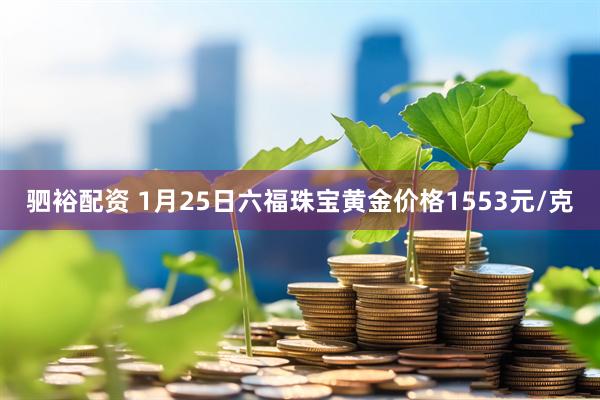驷裕配资 1月25日六福珠宝黄金价格1553元/克