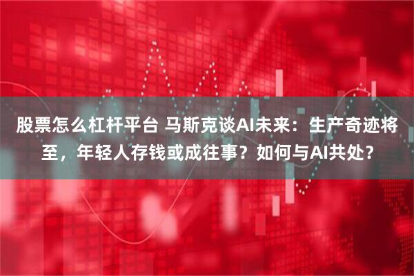 股票怎么杠杆平台 马斯克谈AI未来：生产奇迹将至，年轻人存钱或成往事？如何与AI共处？