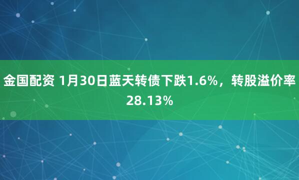 金国配资 1月30日蓝天转债下跌1.6%，转股溢价率28.13%