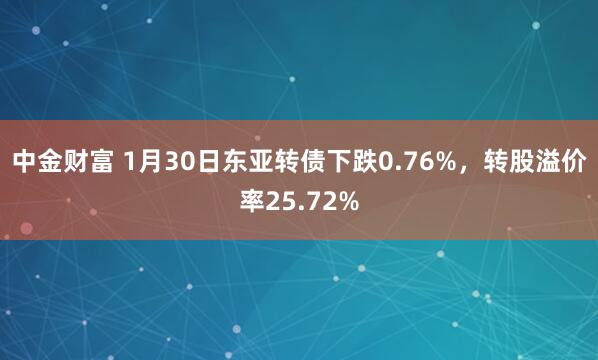 中金财富 1月30日东亚转债下跌0.76%，转股溢价率25.72%