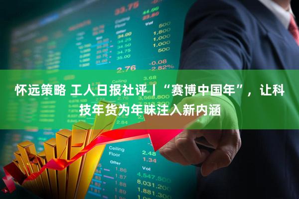 怀远策略 工人日报社评丨“赛博中国年”,让科技年货为年味注入新内涵