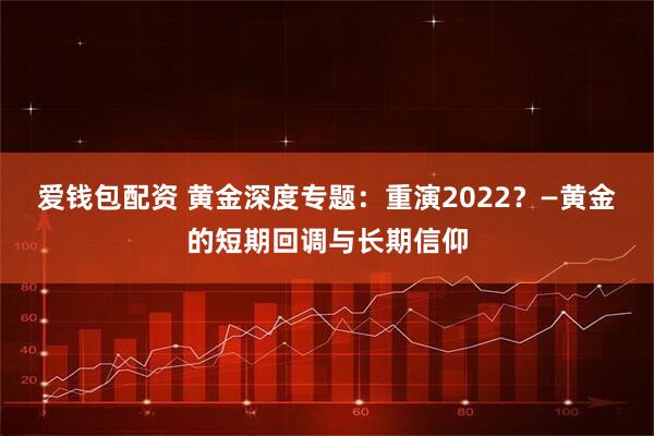 爱钱包配资 黄金深度专题：重演2022？—黄金的短期回调与长期信仰