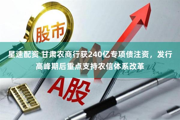 星速配资 甘肃农商行获240亿专项债注资，发行高峰期后重点支持农信体系改革