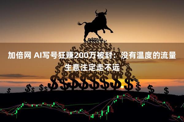 加倍网 AI写号狂赚200万被封：没有温度的流量生意注定走不远