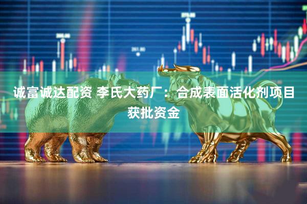 诚富诚达配资 李氏大药厂：合成表面活化剂项目获批资金
