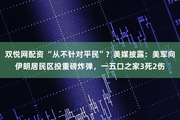 双悦网配资 “从不针对平民”？美媒披露：美军向伊朗居民区投重磅炸弹，一五口之家3死2伤