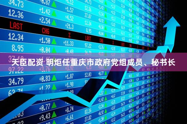 天臣配资 明炬任重庆市政府党组成员、秘书长