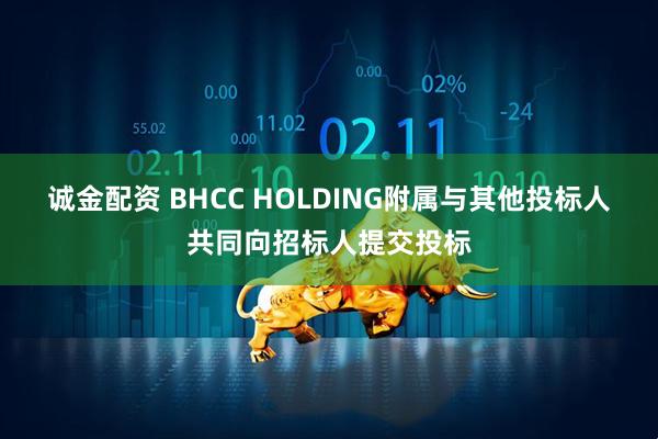诚金配资 BHCC HOLDING附属与其他投标人共同向招标人提交投标